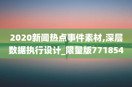 2020新闻热点事件素材,深层数据执行设计_限量版771854