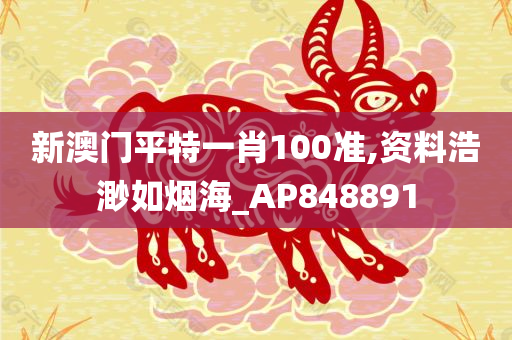 新澳门平特一肖100准,资料浩渺如烟海_AP848891