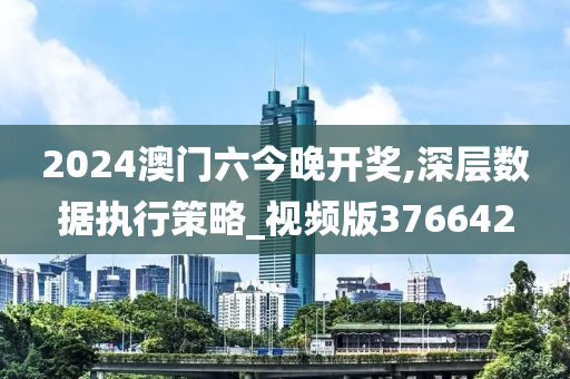 2024澳门六今晚开奖,深层数据执行策略_视频版376642