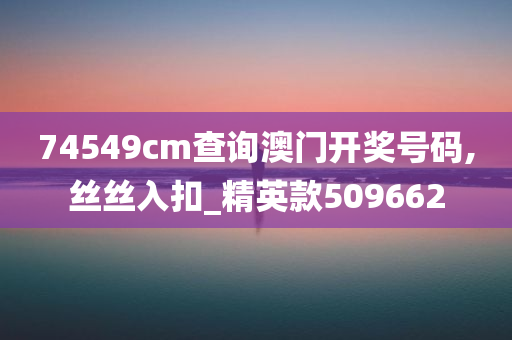 74549cm查询澳门开奖号码,丝丝入扣_精英款509662