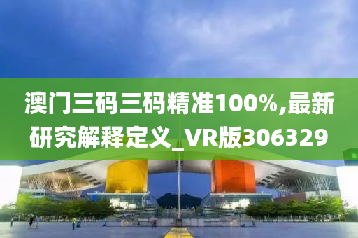 澳门三码三码精准100%,最新研究解释定义_VR版306329