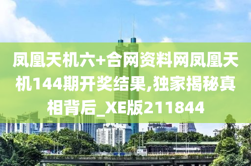 凤凰天机六+合网资料网凤凰天机144期开奖结果,独家揭秘真相背后_XE版211844