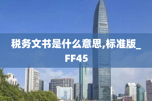 税务文书是什么意思,标准版_FF45