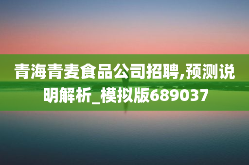 青海青麦食品公司招聘,预测说明解析_模拟版689037