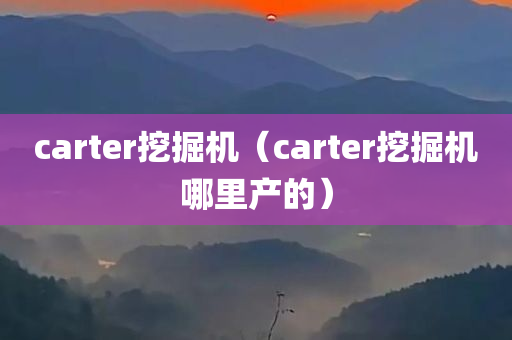 carter挖掘机（carter挖掘机哪里产的）