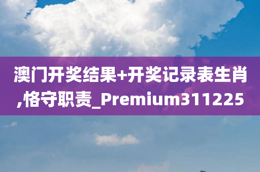 澳门开奖结果+开奖记录表生肖,恪守职责_Premium311225