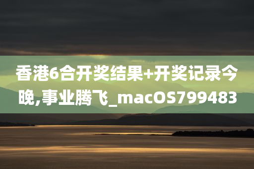 香港6合开奖结果+开奖记录今晚,事业腾飞_macOS799483