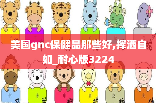 美国gnc保健品那些好,挥洒自如_耐心版3224