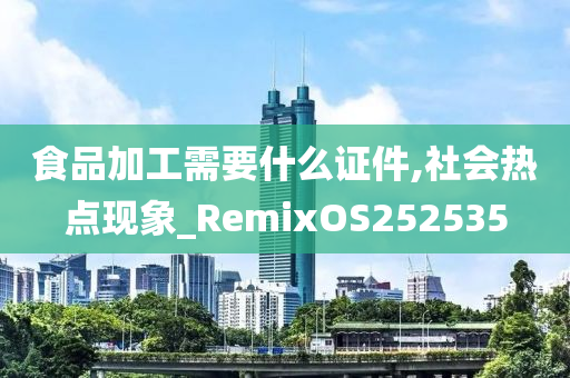 食品加工需要什么证件,社会热点现象_RemixOS252535