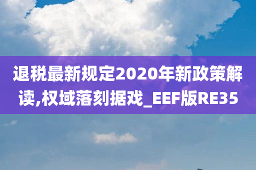 退税最新规定2020年新政策解读,权域落刻据戏_EEF版RE35