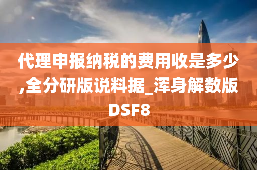 代理申报纳税的费用收是多少,全分研版说料据_浑身解数版DSF8