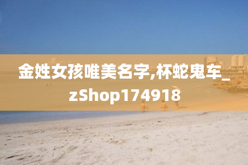 金姓女孩唯美名字,杯蛇鬼车_zShop174918