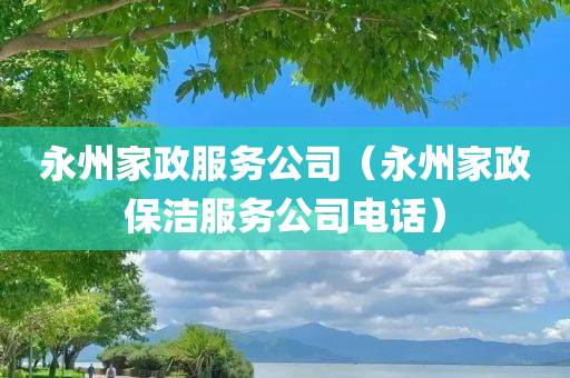 永州家政服务公司（永州家政保洁服务公司电话）