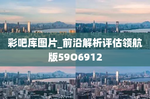 彩吧库图片_前沿解析评估领航版59O6912