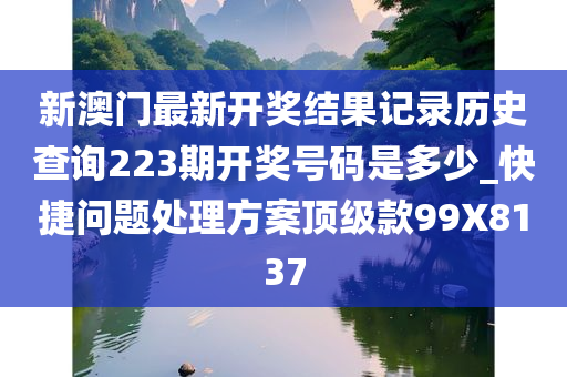 新澳门最新开奖结果记录历史查询223期开奖号码是多少_快捷问题处理方案顶级款99X8137