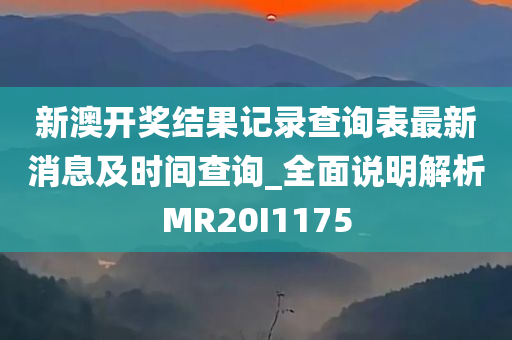 新澳开奖结果记录查询表最新消息及时间查询_全面说明解析MR20I1175