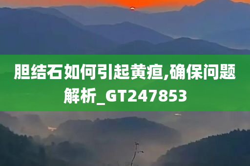 胆结石如何引起黄疸,确保问题解析_GT247853