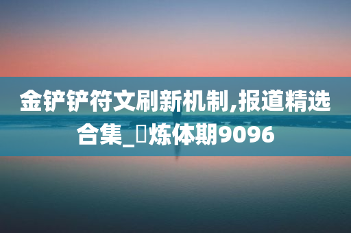 金铲铲符文刷新机制,报道精选合集_‌炼体期9096