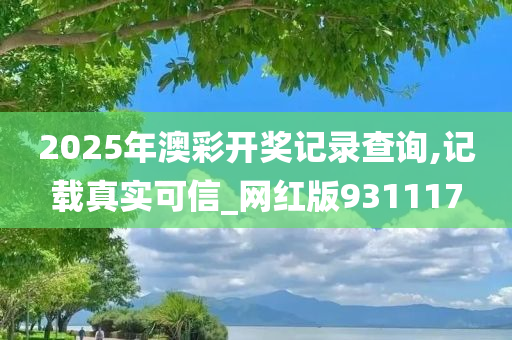 2025年澳彩开奖记录查询,记载真实可信_网红版931117