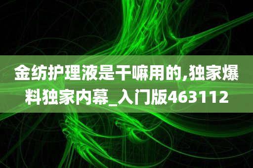 金纺护理液是干嘛用的,独家爆料独家内幕_入门版463112