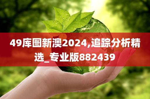 49库图新澳2024,追踪分析精选_专业版882439