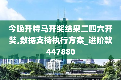 今晚开特马开奖结果二四六开奘,数据支持执行方案_进阶款447880