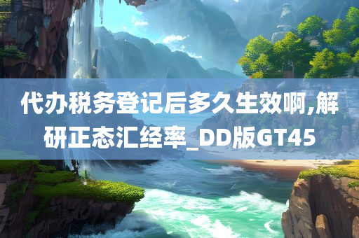 代办税务登记后多久生效啊,解研正态汇经率_DD版GT45