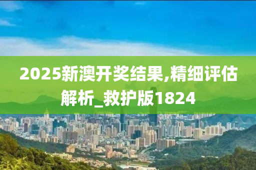 2025新澳开奖结果,精细评估解析_救护版1824