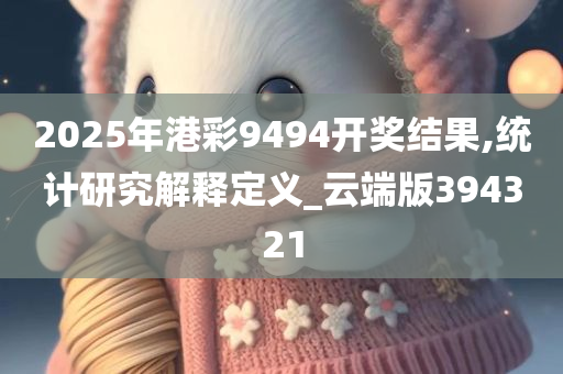 2025年港彩9494开奖结果,统计研究解释定义_云端版394321