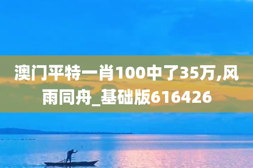 澳门平特一肖100中了35万,风雨同舟_基础版616426