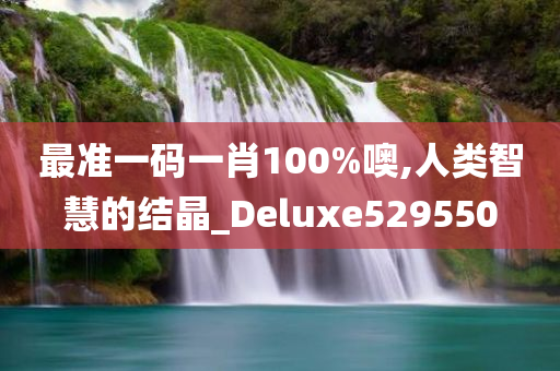 最准一码一肖100%噢,人类智慧的结晶_Deluxe529550