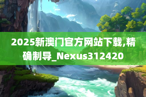 2025新澳门官方网站下载,精确制导_Nexus312420