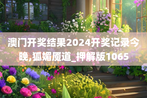 澳门开奖结果2024开奖记录今晚,狐媚魇道_押解版1065