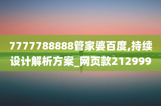 7777788888管家婆百度,持续设计解析方案_网页款212999