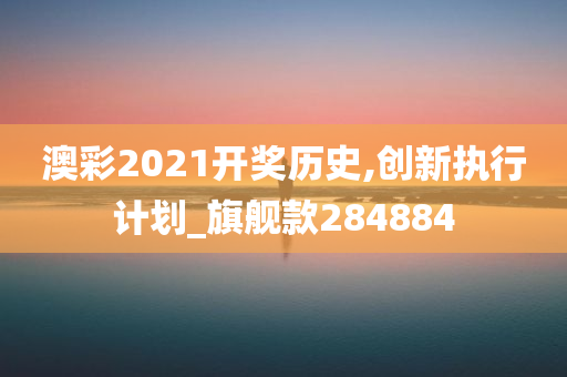 澳彩2021开奖历史,创新执行计划_旗舰款284884