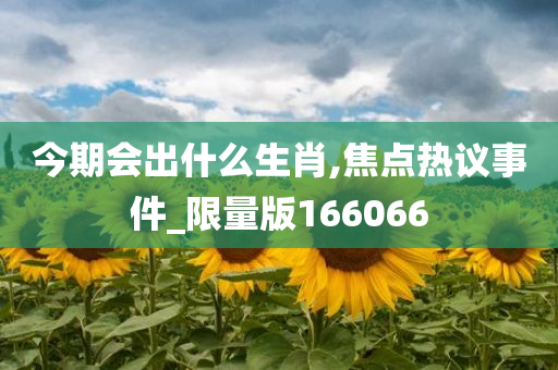 今期会出什么生肖,焦点热议事件_限量版166066