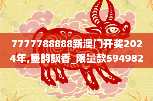 7777788888新澳门开奖2024年,墨韵飘香_限量款594982