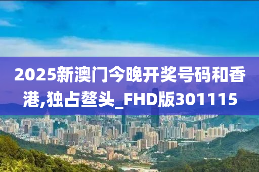 2025新澳门今晚开奖号码和香港,独占鳌头_FHD版301115