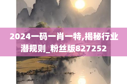 2024一码一肖一特,揭秘行业潜规则_粉丝版827252