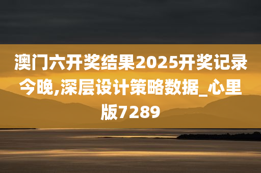 澳门六开奖结果2025开奖记录今晚,深层设计策略数据_心里版7289