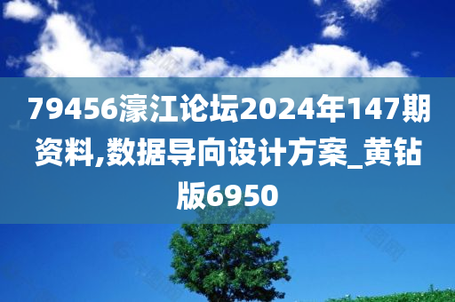 79456濠江论坛2024年147期资料,数据导向设计方案_黄钻版6950