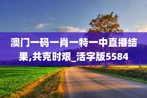 澳门一码一肖一特一中直播结果,共克时艰_活字版5584