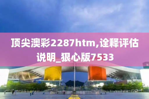 顶尖澳彩2287htm,诠释评估说明_狠心版7533