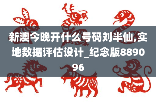 新澳今晚开什么号码刘半仙,实地数据评估设计_纪念版889096