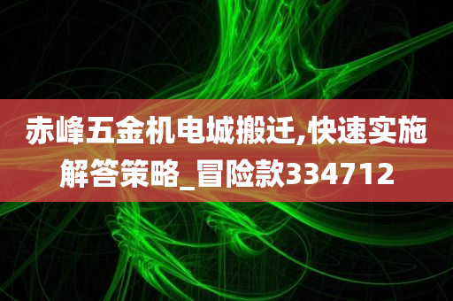 赤峰五金机电城搬迁,快速实施解答策略_冒险款334712