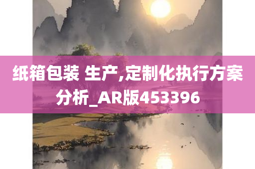 纸箱包装 生产,定制化执行方案分析_AR版453396