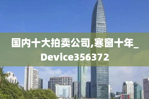 国内十大拍卖公司,寒窗十年_Device356372