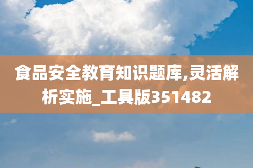 食品安全教育知识题库,灵活解析实施_工具版351482