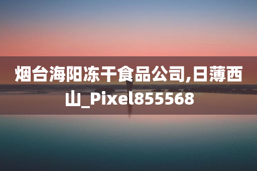 烟台海阳冻干食品公司,日薄西山_Pixel855568