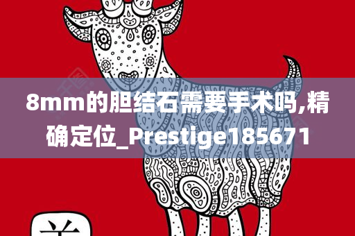 8mm的胆结石需要手术吗,精确定位_Prestige185671